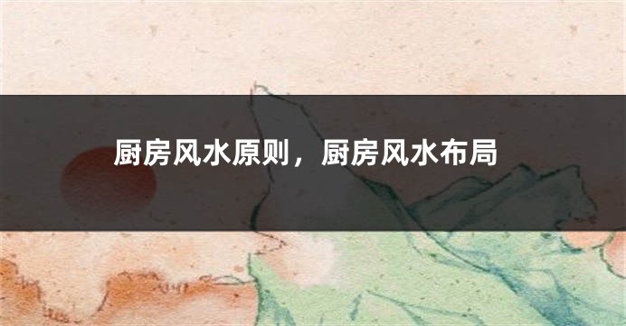 厨房风水原则，厨房风水布局