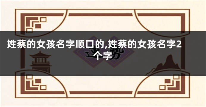 姓蔡的女孩名字顺口的,姓蔡的女孩名字2个字
