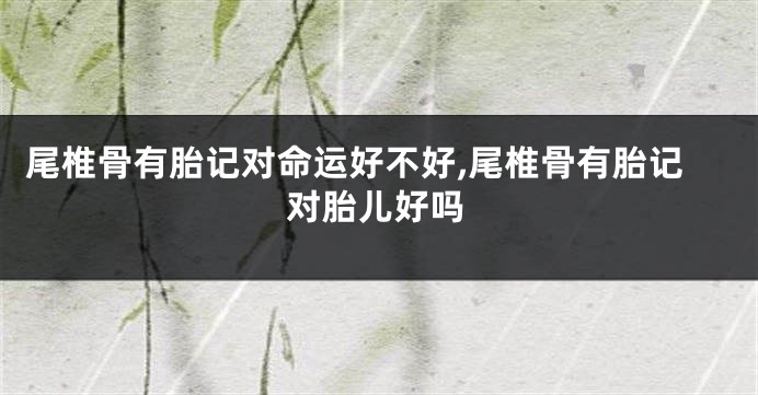 尾椎骨有胎记对命运好不好,尾椎骨有胎记对胎儿好吗