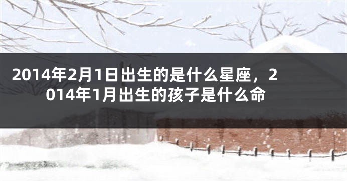 2014年2月1日出生的是什么星座，2014年1月出生的孩子是什么命