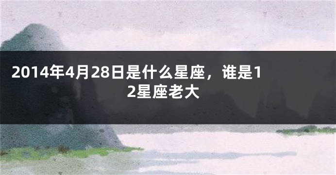 2014年4月28日是什么星座，谁是12星座老大