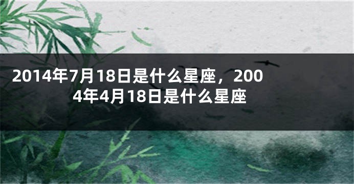 2014年7月18日是什么星座，2004年4月18日是什么星座