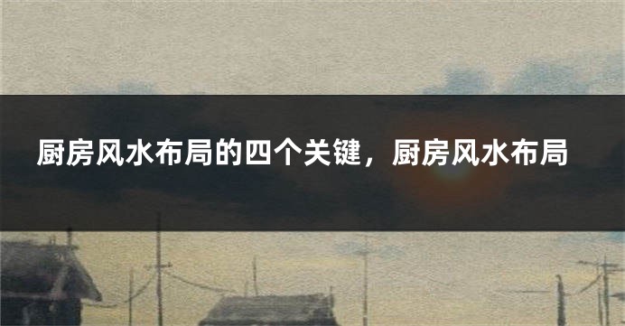 厨房风水布局的四个关键，厨房风水布局