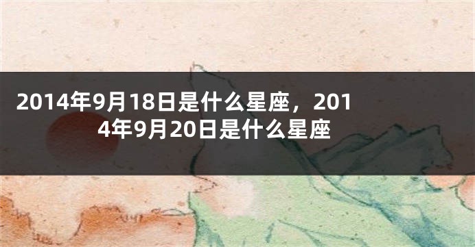 2014年9月18日是什么星座，2014年9月20日是什么星座