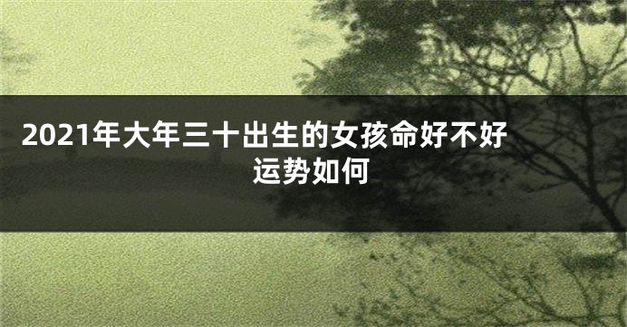 2021年大年三十出生的女孩命好不好 运势如何