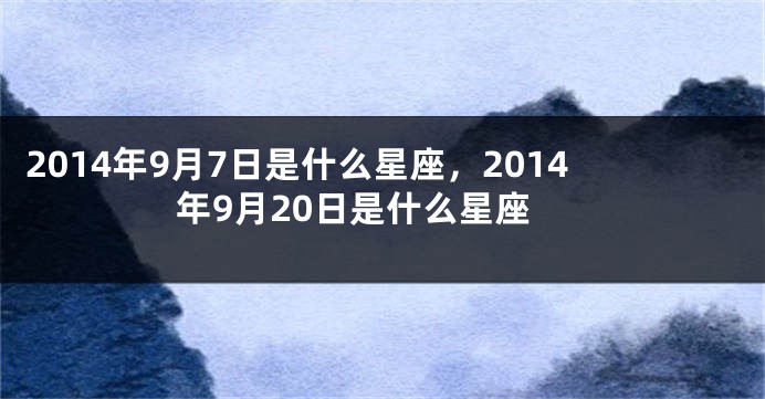 2014年9月7日是什么星座，2014年9月20日是什么星座