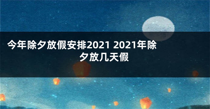 今年除夕放假安排2021 2021年除夕放几天假