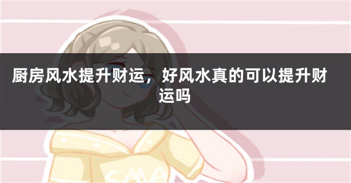厨房风水提升财运，好风水真的可以提升财运吗