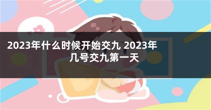 2023年什么时候开始交九 2023年几号交九第一天