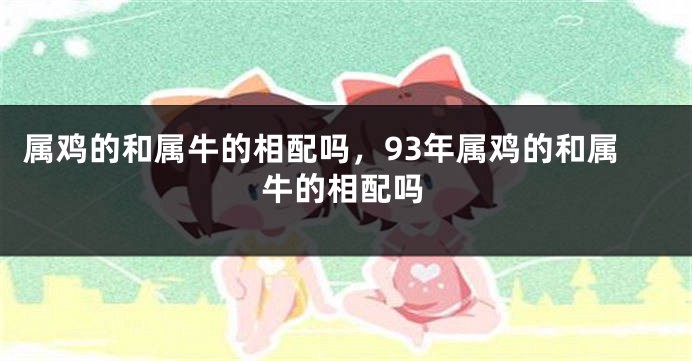 属鸡的和属牛的相配吗，93年属鸡的和属牛的相配吗