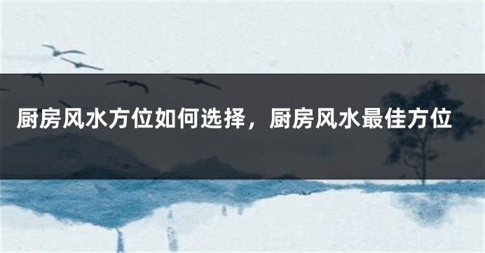 厨房风水方位如何选择，厨房风水最佳方位