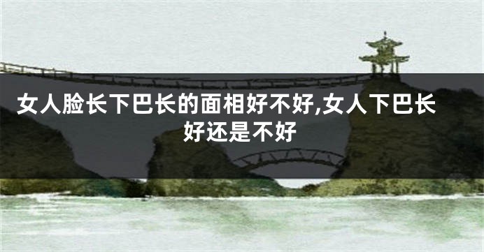 女人脸长下巴长的面相好不好,女人下巴长好还是不好