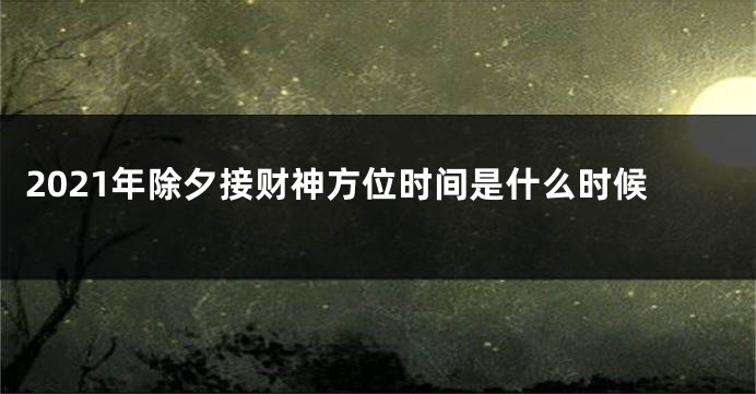 2021年除夕接财神方位时间是什么时候