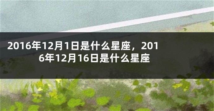 2016年12月1日是什么星座，2016年12月16日是什么星座