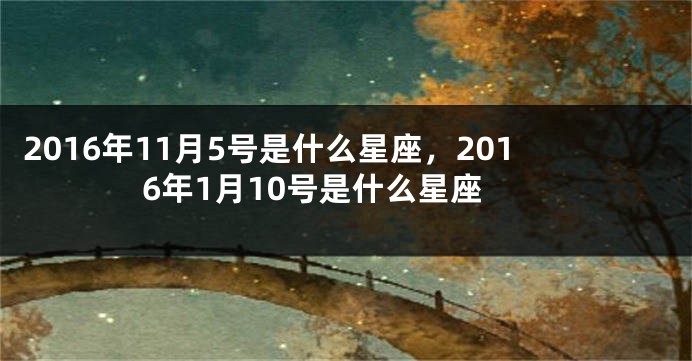 2016年11月5号是什么星座，2016年1月10号是什么星座