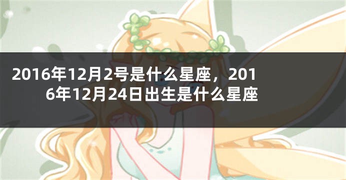 2016年12月2号是什么星座，2016年12月24日出生是什么星座