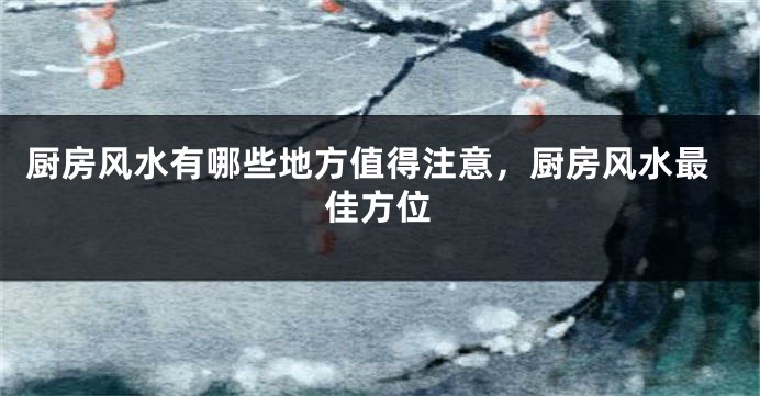 厨房风水有哪些地方值得注意，厨房风水最佳方位