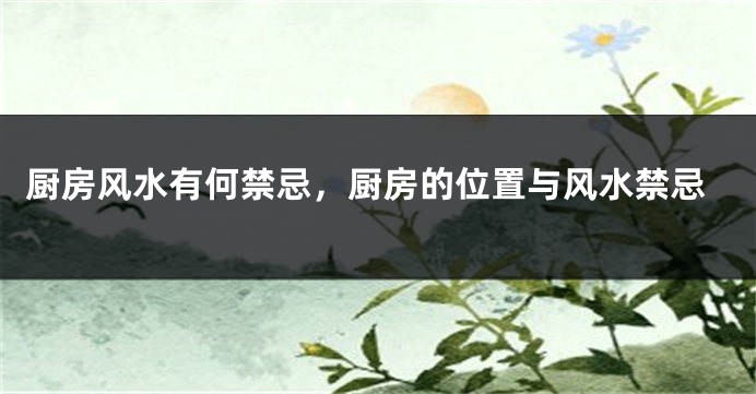 厨房风水有何禁忌，厨房的位置与风水禁忌