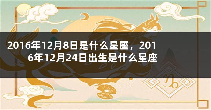 2016年12月8日是什么星座，2016年12月24日出生是什么星座