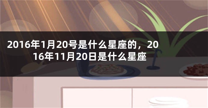 2016年1月20号是什么星座的，2016年11月20日是什么星座