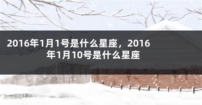 2016年1月1号是什么星座，2016年1月10号是什么星座