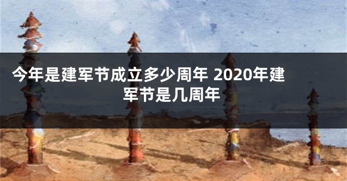 今年是建军节成立多少周年 2020年建军节是几周年