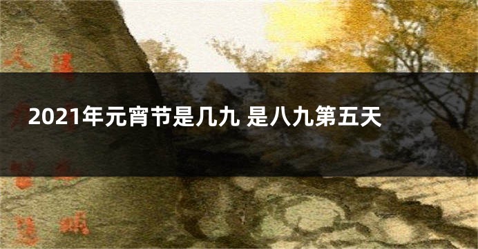 2021年元宵节是几九 是八九第五天