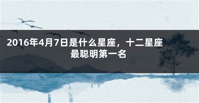 2016年4月7日是什么星座，十二星座最聪明第一名