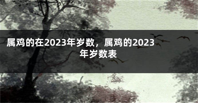 属鸡的在2023年岁数，属鸡的2023年岁数表
