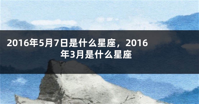 2016年5月7日是什么星座，2016年3月是什么星座