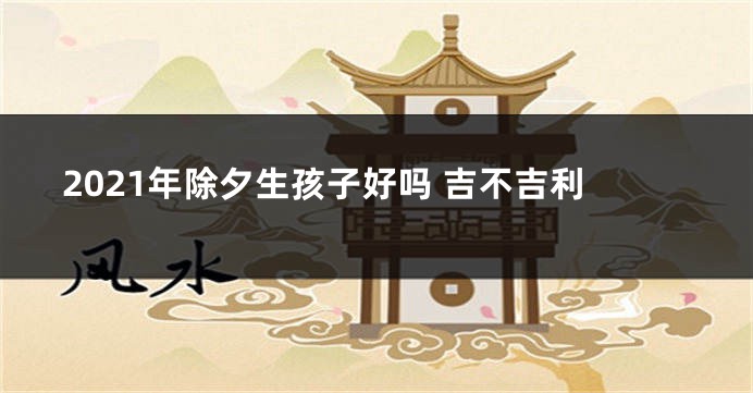 2021年除夕生孩子好吗 吉不吉利