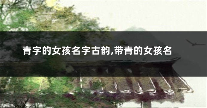 青字的女孩名字古韵,带青的女孩名