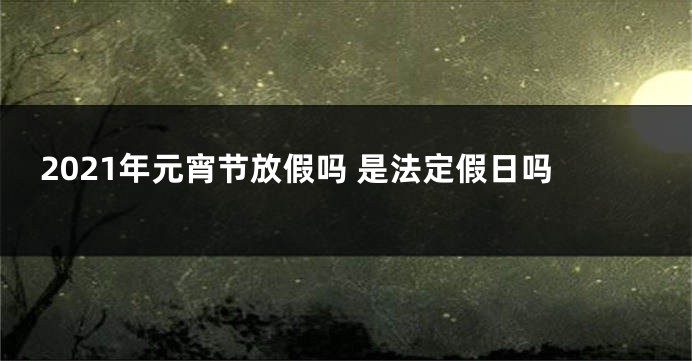 2021年元宵节放假吗 是法定假日吗