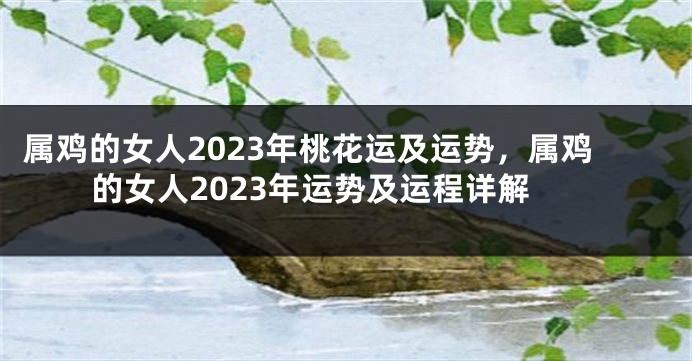 属鸡的女人2023年桃花运及运势，属鸡的女人2023年运势及运程详解