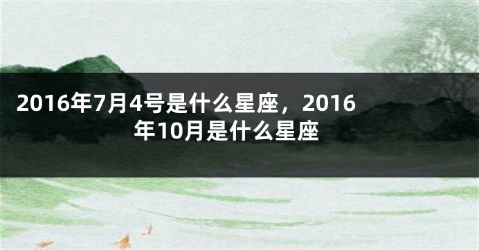 2016年7月4号是什么星座，2016年10月是什么星座