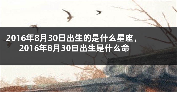 2016年8月30日出生的是什么星座，2016年8月30日出生是什么命