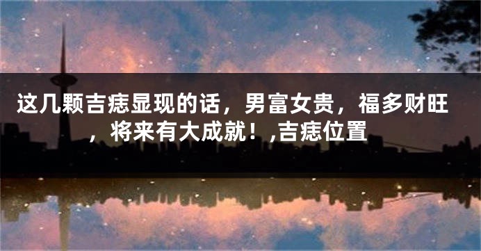 这几颗吉痣显现的话，男富女贵，福多财旺，将来有大成就！,吉痣位置