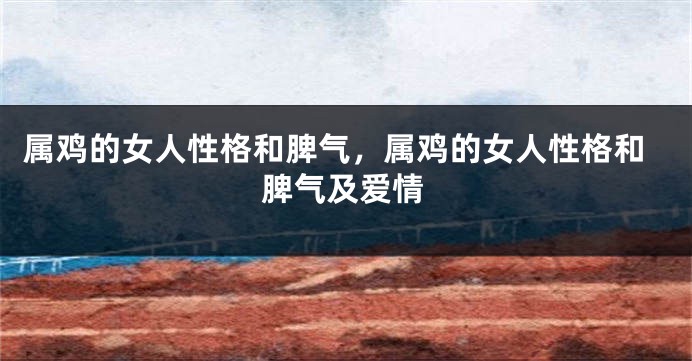 属鸡的女人性格和脾气，属鸡的女人性格和脾气及爱情