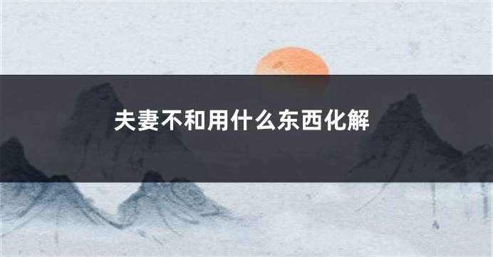 夫妻不和用什么东西化解