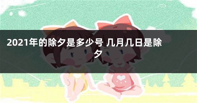 2021年的除夕是多少号 几月几日是除夕