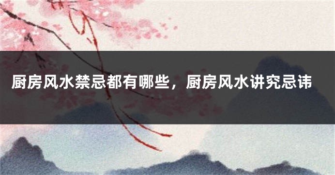 厨房风水禁忌都有哪些，厨房风水讲究忌讳