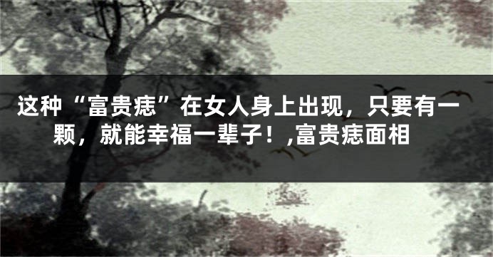 这种“富贵痣”在女人身上出现，只要有一颗，就能幸福一辈子！,富贵痣面相