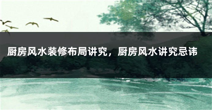 厨房风水装修布局讲究，厨房风水讲究忌讳