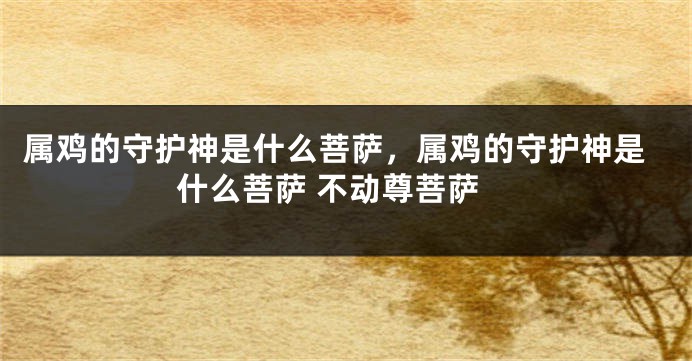 属鸡的守护神是什么菩萨，属鸡的守护神是什么菩萨 不动尊菩萨