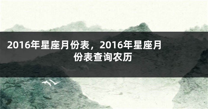 2016年星座月份表，2016年星座月份表查询农历