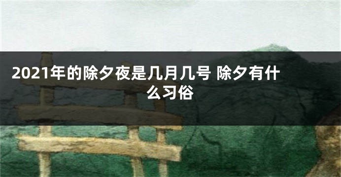 2021年的除夕夜是几月几号 除夕有什么习俗
