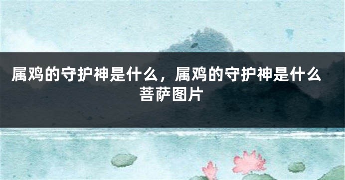 属鸡的守护神是什么，属鸡的守护神是什么菩萨图片