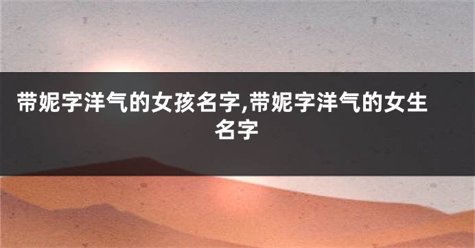 带妮字洋气的女孩名字,带妮字洋气的女生名字
