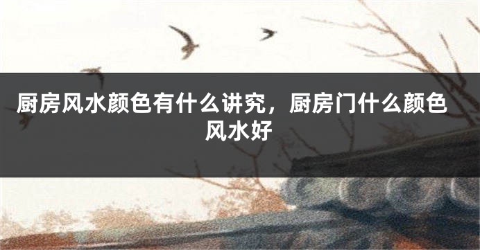 厨房风水颜色有什么讲究，厨房门什么颜色风水好
