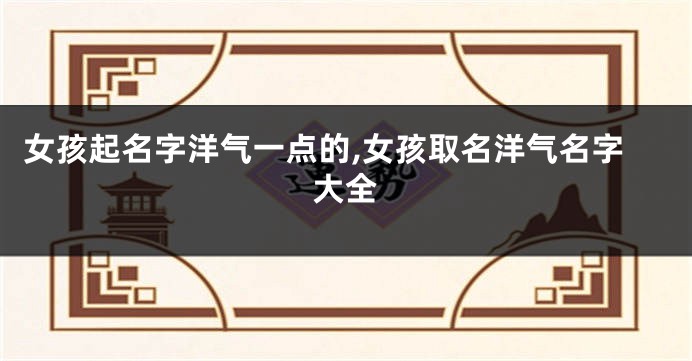 女孩起名字洋气一点的,女孩取名洋气名字大全